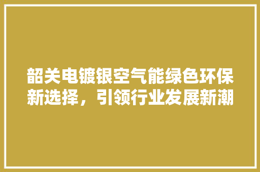 韶关电镀银空气能绿色环保新选择，引领行业发展新潮流 家电维修