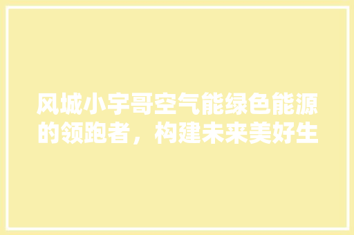 风城小宇哥空气能绿色能源的领跑者，构建未来美好生活 汽车维修