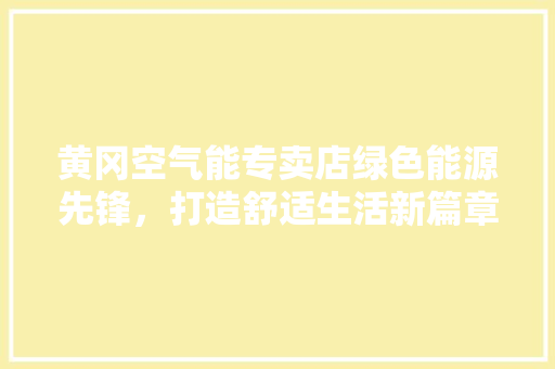 黄冈空气能专卖店绿色能源先锋，打造舒适生活新篇章