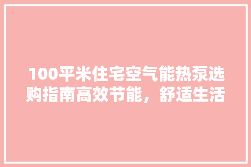 100平米住宅空气能热泵选购指南高效节能，舒适生活