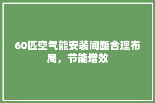 60匹空气能安装间距合理布局，节能增效