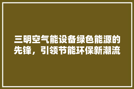 三明空气能设备绿色能源的先锋，引领节能环保新潮流