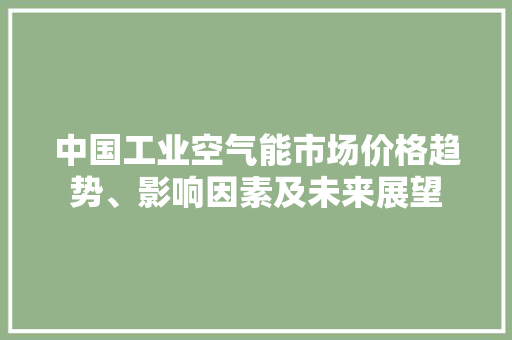 中国工业空气能市场价格趋势、影响因素及未来展望 墙体维修