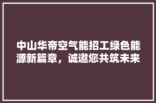 中山华帝空气能招工绿色能源新篇章，诚邀您共筑未来 厨房维修