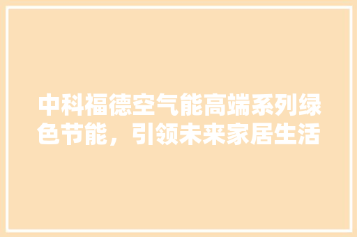 中科福德空气能高端系列绿色节能，引领未来家居生活新风尚