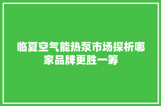 临夏空气能热泵市场探析哪家品牌更胜一筹