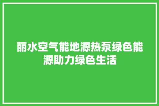 丽水空气能地源热泵绿色能源助力绿色生活