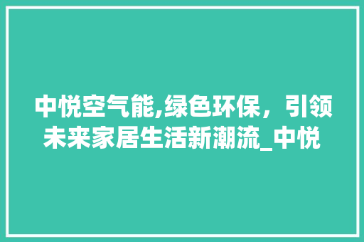 中悦空气能,绿色环保，引领未来家居生活新潮流_中悦空气能 中悦空气能,绿色环保，引领未来家居生活新潮流_中悦空气能 综合便民
