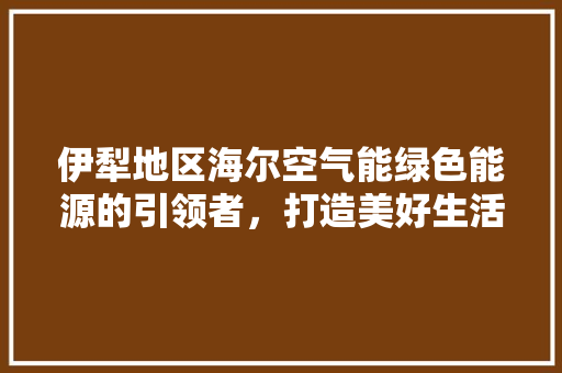 伊犁地区海尔空气能绿色能源的引领者，打造美好生活新篇章 综合便民