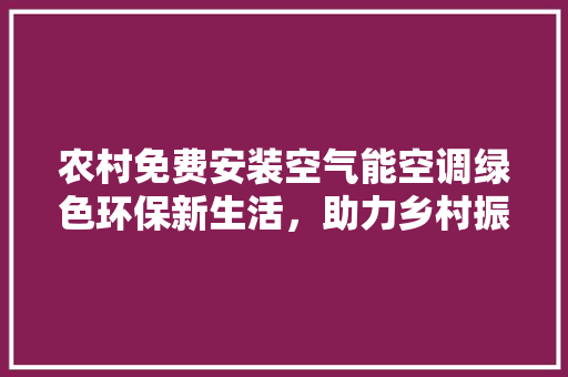 农村免费安装空气能空调绿色环保新生活，助力乡村振兴 家电维修