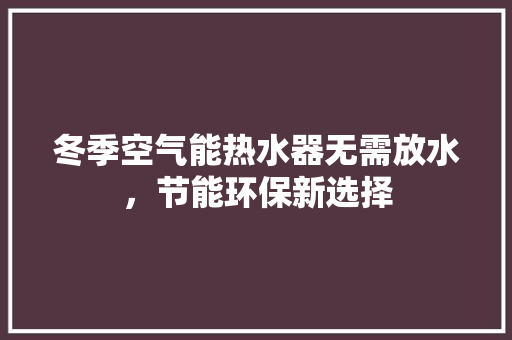 冬季空气能热水器无需放水，节能环保新选择 综合便民