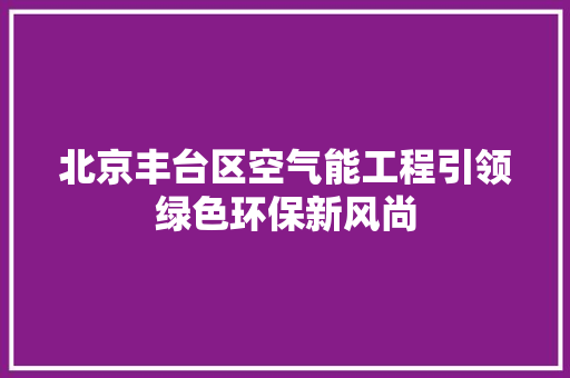 北京丰台区空气能工程引领绿色环保新风尚 厨房维修
