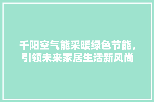 千阳空气能采暖绿色节能，引领未来家居生活新风尚
