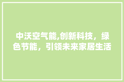 中沃空气能,创新科技，绿色节能，引领未来家居生活新风尚_中沃空气能