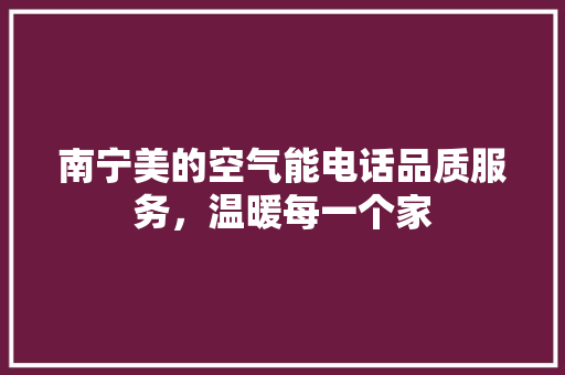 南宁美的空气能电话品质服务，温暖每一个家