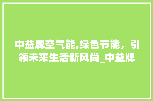 中益牌空气能,绿色节能，引领未来生活新风尚_中益牌空气能 中益牌空气能,绿色节能，引领未来生活新风尚_中益牌空气能 汽车维修