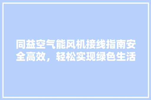 同益空气能风机接线指南安全高效，轻松实现绿色生活