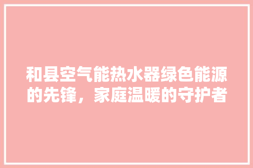 和县空气能热水器绿色能源的先锋，家庭温暖的守护者