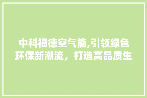 中科福德空气能,引领绿色环保新潮流，打造高品质生活空间_中科福德空气能怎么样 中科福德空气能,引领绿色环保新潮流，打造高品质生活空间_中科福德空气能怎么样 家电维修