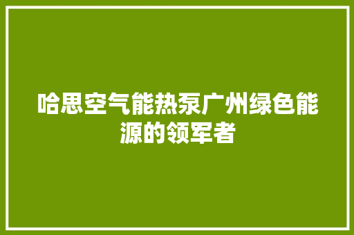 哈思空气能热泵广州绿色能源的领军者