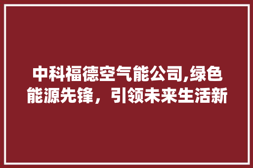 中科福德空气能公司,绿色能源先锋，引领未来生活新风尚_中科福德空气能公司 中科福德空气能公司,绿色能源先锋，引领未来生活新风尚_中科福德空气能公司 综合便民
