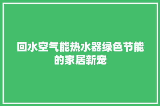 回水空气能热水器绿色节能的家居新宠