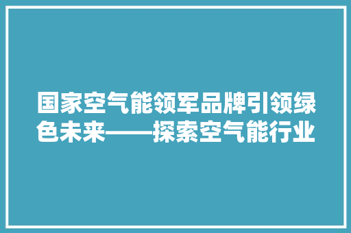 国家空气能领军品牌引领绿色未来——探索空气能行业的发展与革新