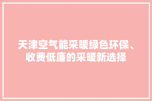 天津空气能采暖绿色环保、收费低廉的采暖新选择 综合便民