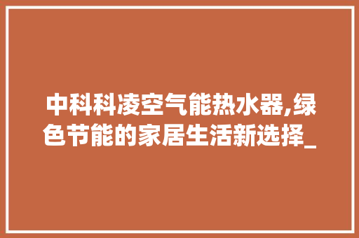 中科科凌空气能热水器,绿色节能的家居生活新选择_中科科凌空气能热水器 中科科凌空气能热水器,绿色节能的家居生活新选择_中科科凌空气能热水器 家电维修