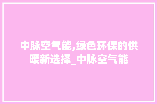 中脉空气能,绿色环保的供暖新选择_中脉空气能 中脉空气能,绿色环保的供暖新选择_中脉空气能 厨房维修