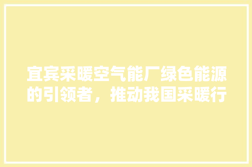 宜宾采暖空气能厂绿色能源的引领者，推动我国采暖行业迈向新篇章