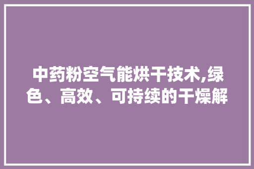 中药粉空气能烘干技术,绿色、高效、可持续的干燥解决方法_中药粉空气能烘干 中药粉空气能烘干技术,绿色、高效、可持续的干燥解决方法_中药粉空气能烘干 厨房维修