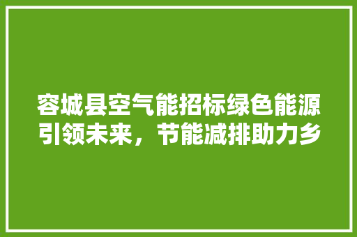 容城县空气能招标绿色能源引领未来，节能减排助力乡村振兴