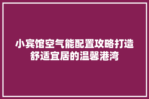小宾馆空气能配置攻略打造舒适宜居的温馨港湾