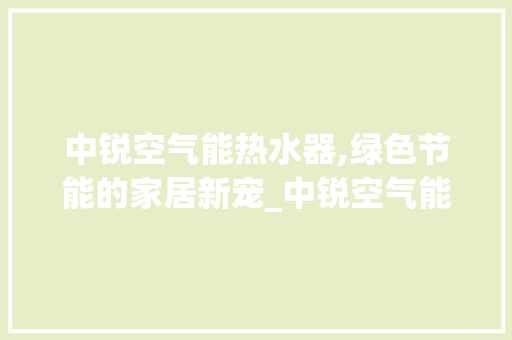 中锐空气能热水器,绿色节能的家居新宠_中锐空气能热水器 中锐空气能热水器,绿色节能的家居新宠_中锐空气能热水器 综合便民