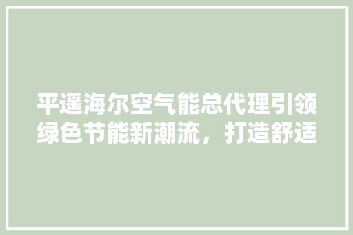 平遥海尔空气能总代理引领绿色节能新潮流，打造舒适家居生活