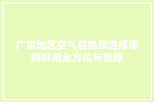广东地区空气能热泵选择哪种好用全方位与推荐