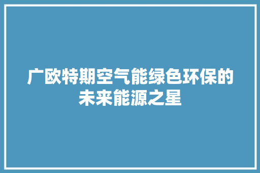 广欧特期空气能绿色环保的未来能源之星