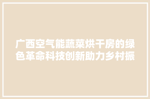 广西空气能蔬菜烘干房的绿色革命科技创新助力乡村振兴