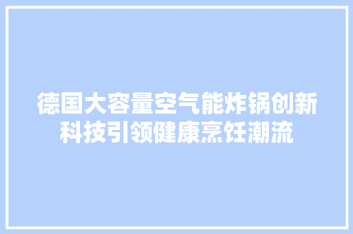 德国大容量空气能炸锅创新科技引领健康烹饪潮流