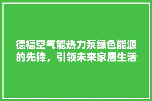 德福空气能热力泵绿色能源的先锋，引领未来家居生活新风尚 厨房维修