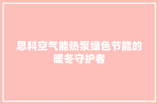 思科空气能热泵绿色节能的暖冬守护者