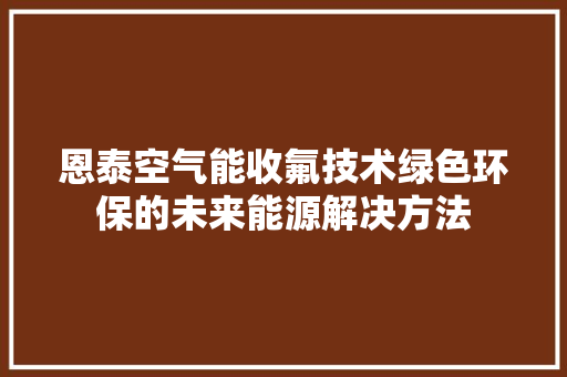 恩泰空气能收氟技术绿色环保的未来能源解决方法