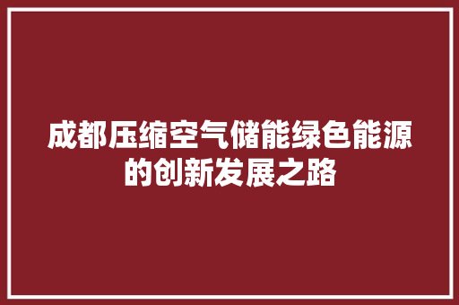 成都压缩空气储能绿色能源的创新发展之路 综合便民