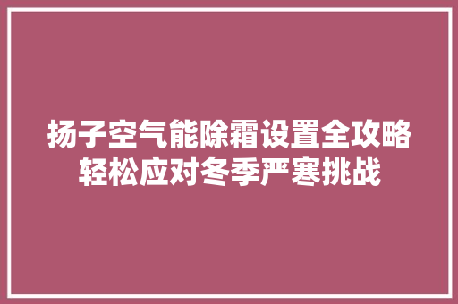 扬子空气能除霜设置全攻略轻松应对冬季严寒挑战