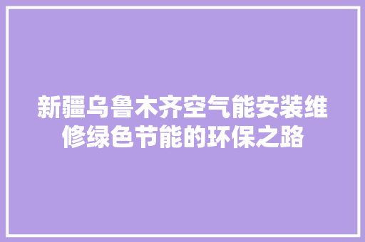 新疆乌鲁木齐空气能安装维修绿色节能的环保之路