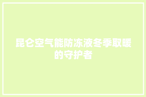 昆仑空气能防冻液冬季取暖的守护者