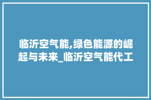 临沂空气能,绿色能源的崛起与未来_临沂空气能代工 临沂空气能,绿色能源的崛起与未来_临沂空气能代工 厨房维修
