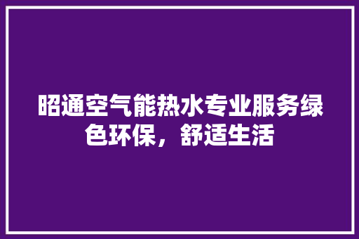昭通空气能热水专业服务绿色环保，舒适生活
