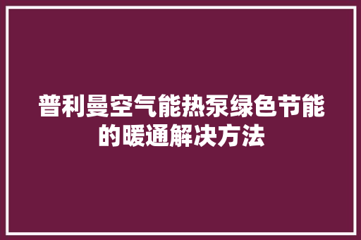 普利曼空气能热泵绿色节能的暖通解决方法